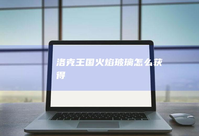 洛克王国火焰玻璃怎么获得