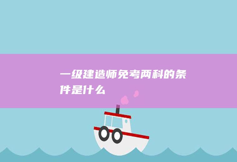一级建造师免考两科的条件是什么