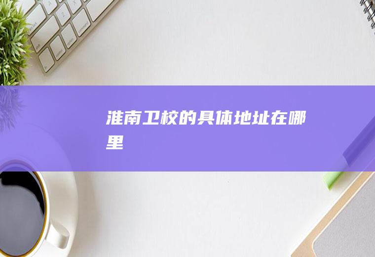 淮南卫校的具体地址在哪里