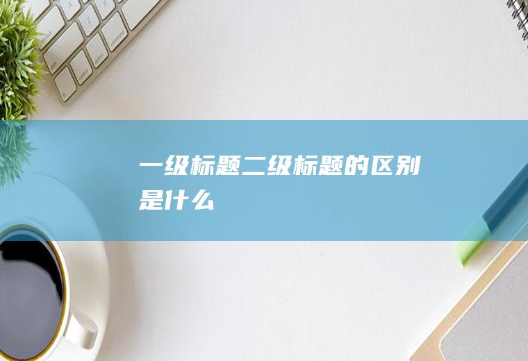 一级标题二级标题的区别是什么