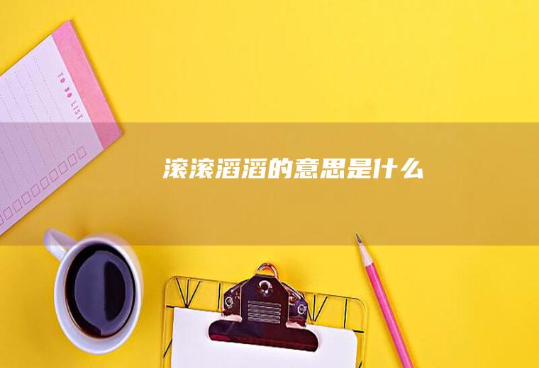 滚滚滔滔的意思是什么