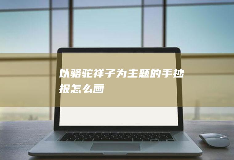 以《骆驼祥子》为主题的手抄报怎么画