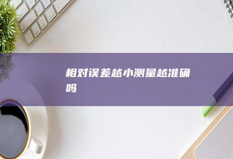 相对误差越小测量越准确吗