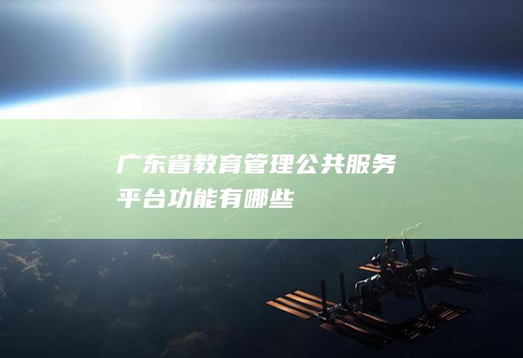 广东省教育管理公共服务平台功能有哪些