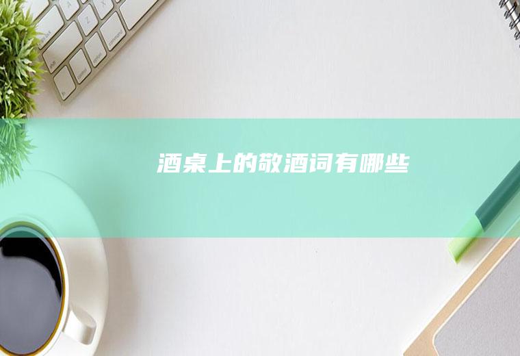 酒桌上的敬酒词有哪些