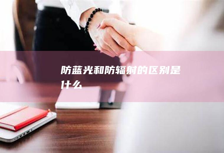 防蓝光和防辐射的区别是什么