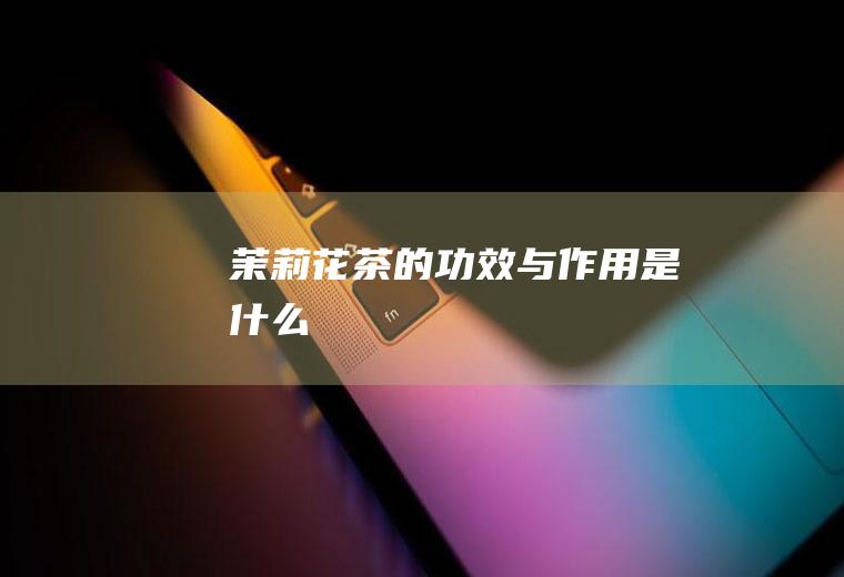 茉莉花茶的功效与作用是什么