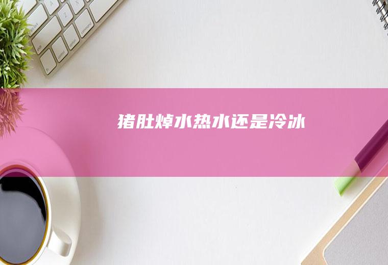 猪肚焯水热水还是冷冰