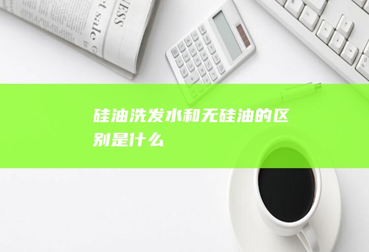 硅油洗发水和无硅油的区别是什么