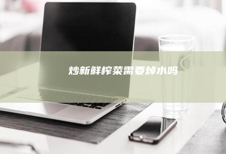 炒新鲜榨菜需要焯水吗
