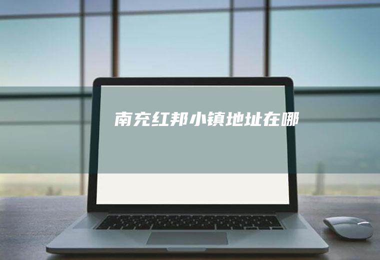 南充红邦小镇地址在哪