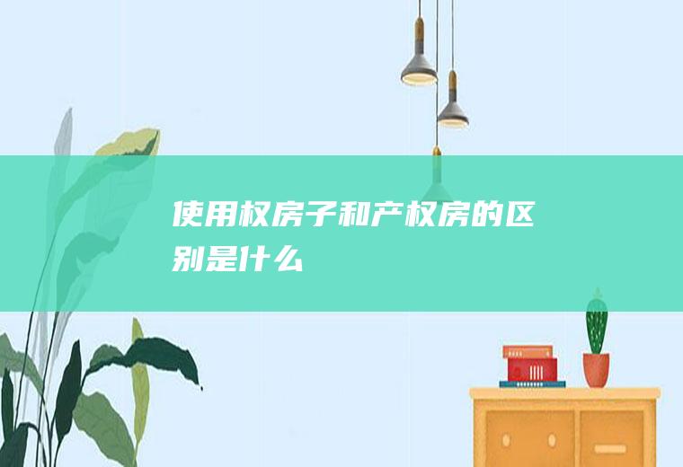 使用权房子和产权房的区别是什么
