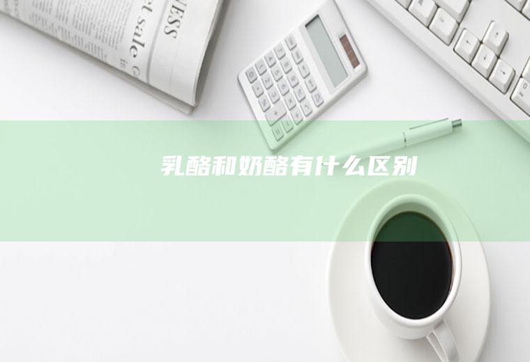 乳酪和奶酪有什么区别