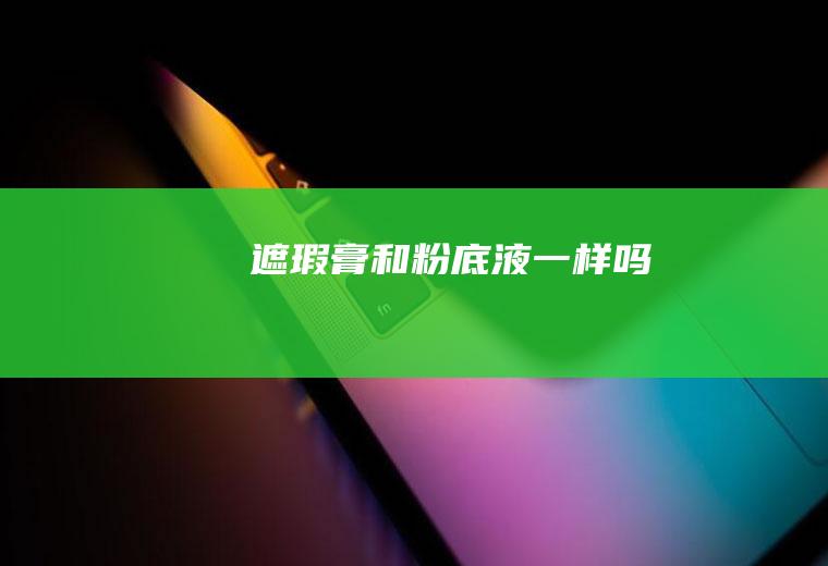 遮瑕膏和粉底液一样吗