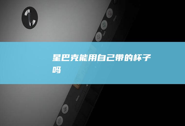 星巴克能用自己带的杯子吗