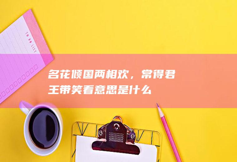 名花倾国两相欢，常得君王带笑看意思是什么