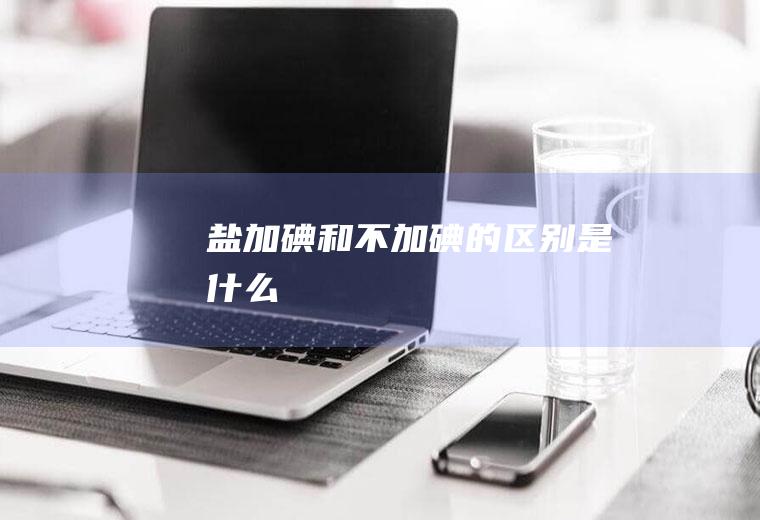 盐加碘和不加碘的区别是