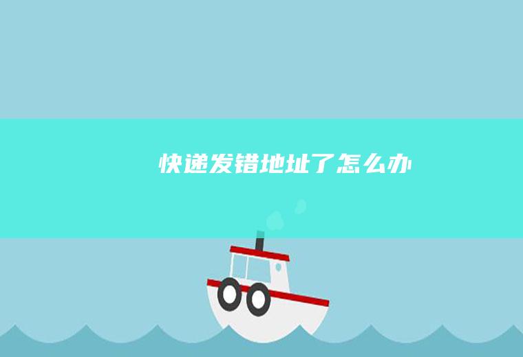快递发错地址了怎么办