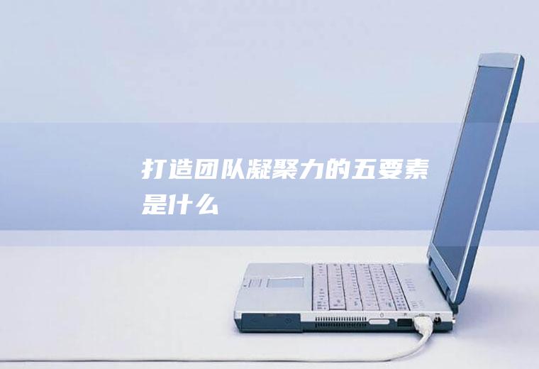 打造团队凝聚力的五要素是什么