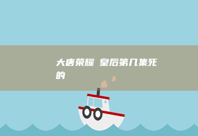 《大唐荣耀Ⅱ》皇后第几集死的
