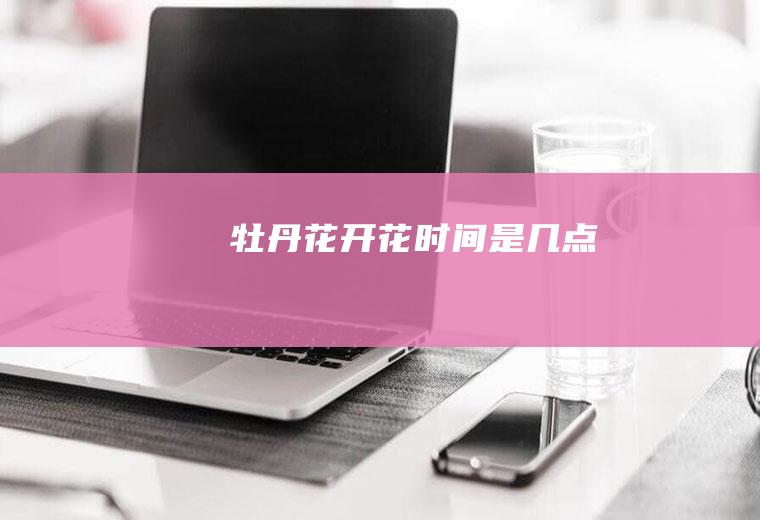 牡丹花开花时间是几点