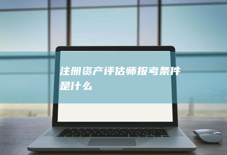 注册资产评估师报考条件是什么