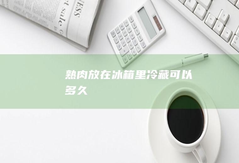 熟肉放在冰箱里冷藏可以多久