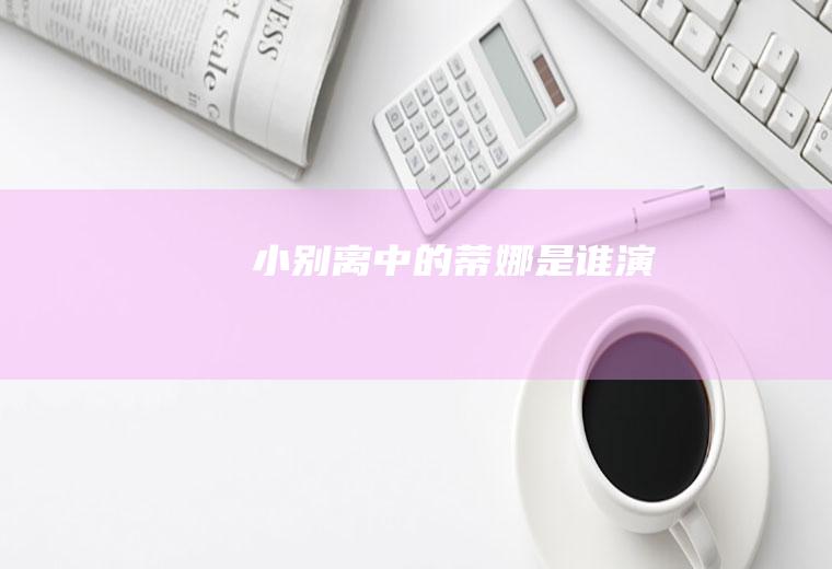 《小别离》中的蒂娜是谁演