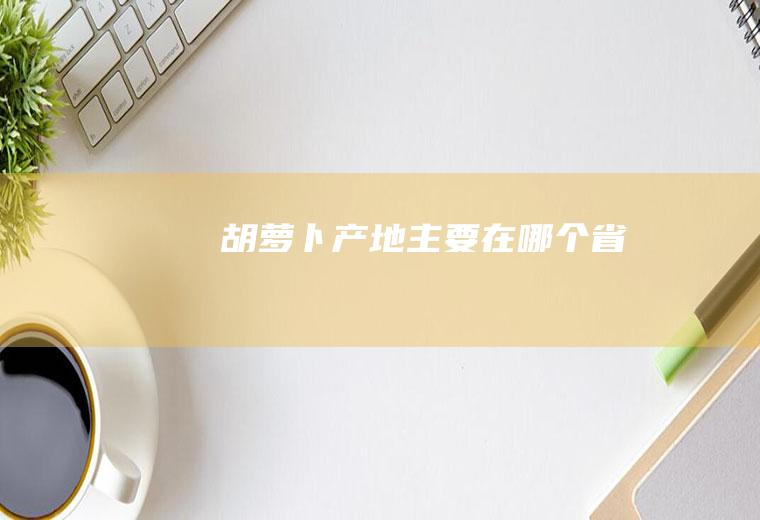 胡萝卜产地主要在哪个省