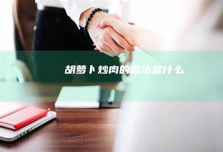 胡萝卜炒肉的做法是什么