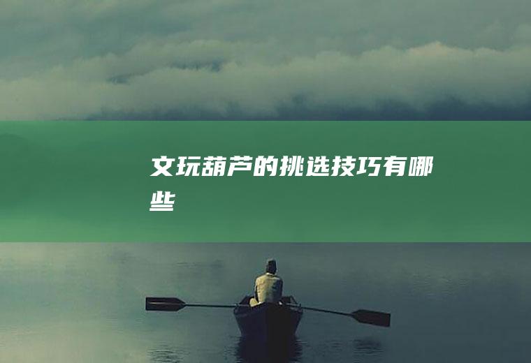 文玩葫芦的挑选技巧有哪些