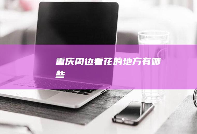 重庆周边看花的地方有哪些