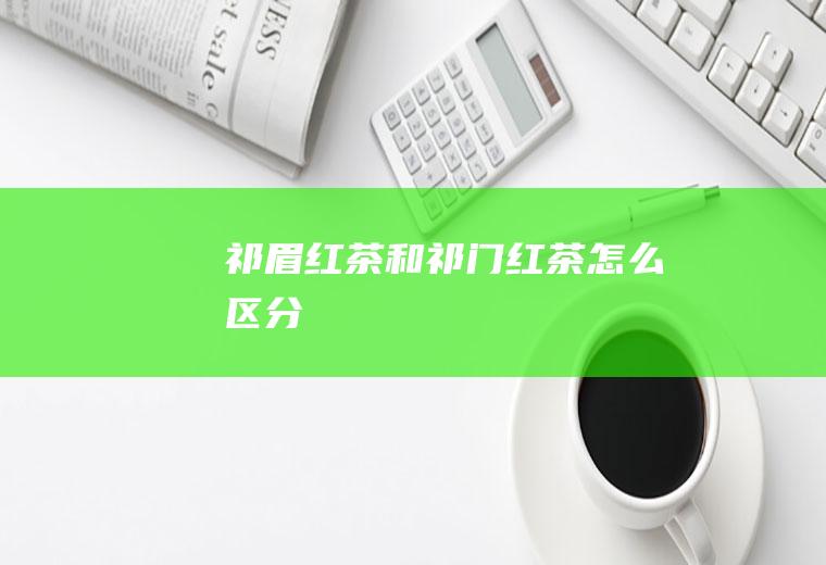 祁眉红茶和祁门红茶怎么区分