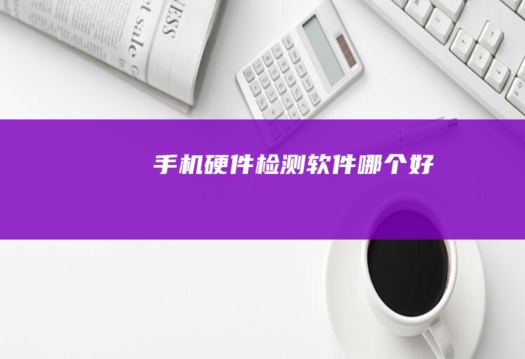 手机硬件检测软件哪个好