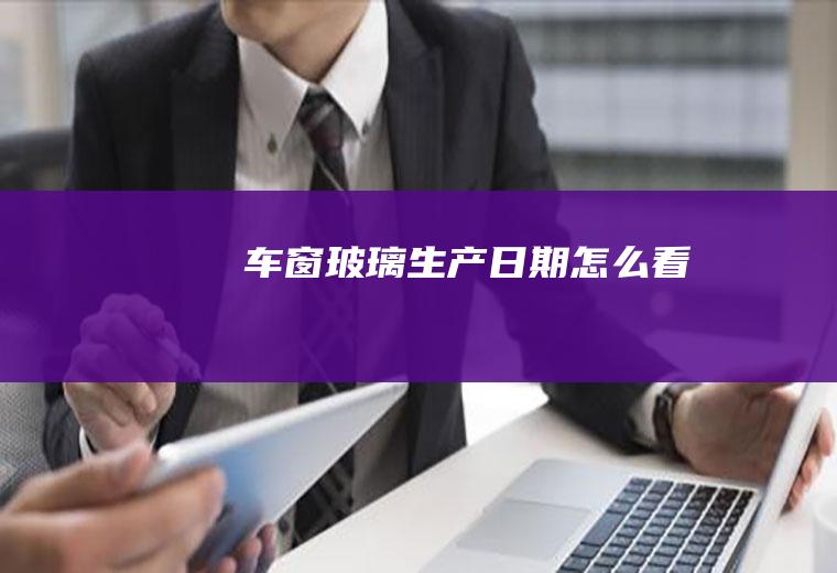 车窗玻璃生产日期怎么看