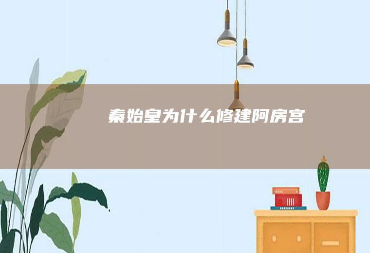 秦始皇为什么修建阿房宫