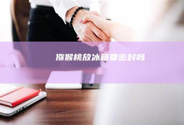 猕猴桃放冰箱要密封吗