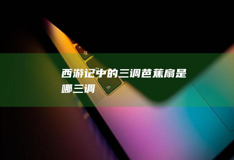 西游记中的“三调芭蕉扇”是哪三调
