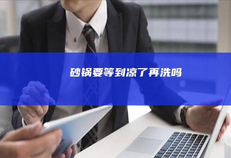 砂锅要等到凉了再洗吗