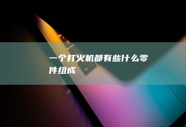 一个打火机都有些什么零件组成