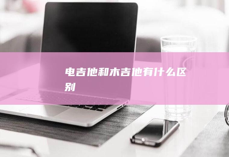 电吉他和木吉他有什么区别