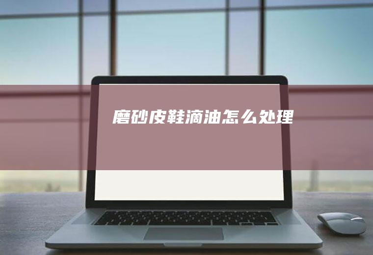磨砂皮鞋滴油怎么处理