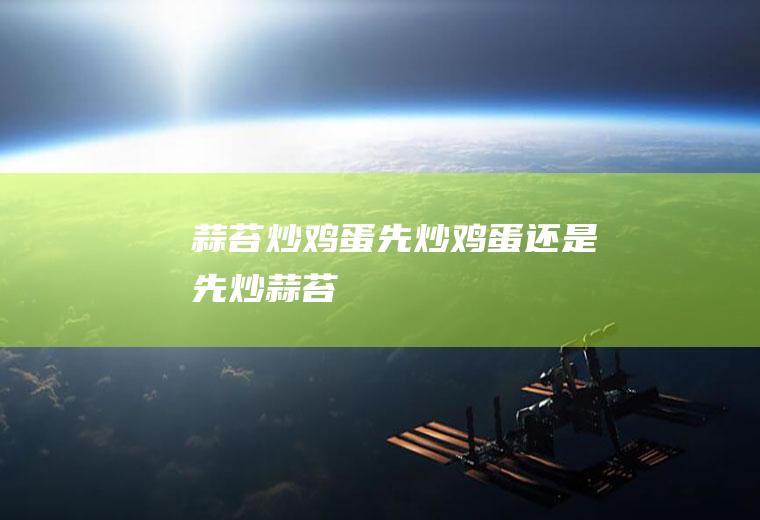 蒜苔炒鸡蛋先炒鸡蛋还是先炒蒜苔