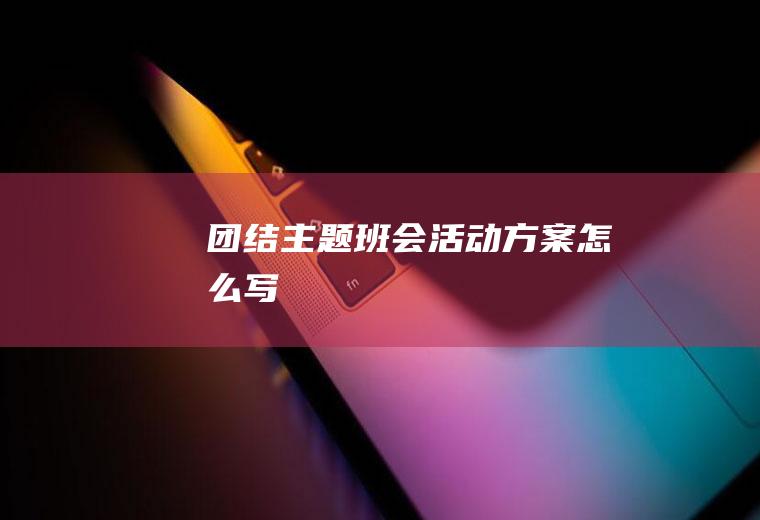 团结主题班会活动方案怎么写