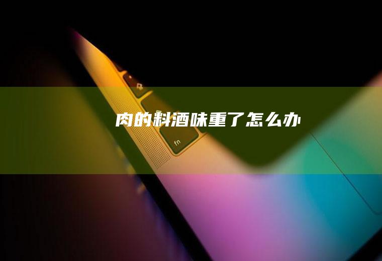 肉的料酒味重了怎么办