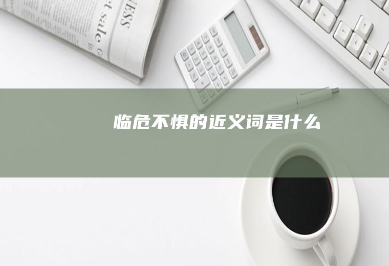 临危不惧的近义词是什么