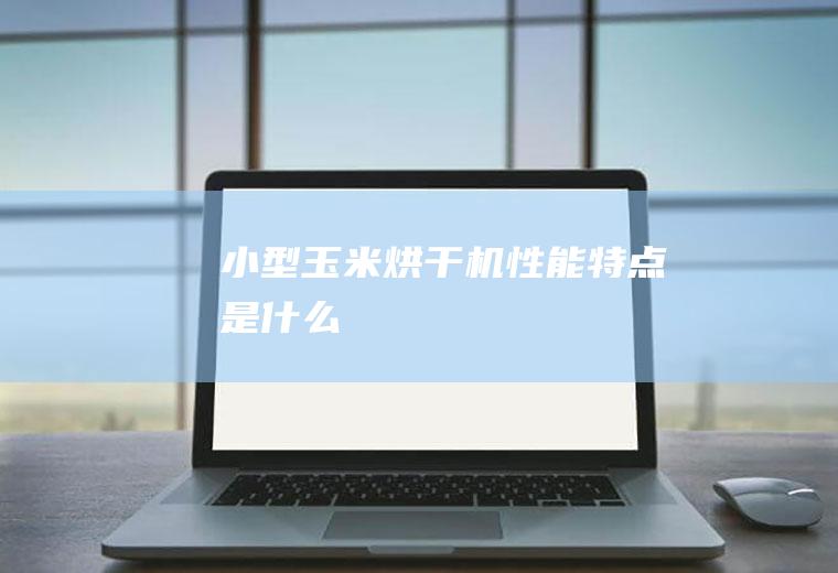 小型玉米烘干机性能特点是什么