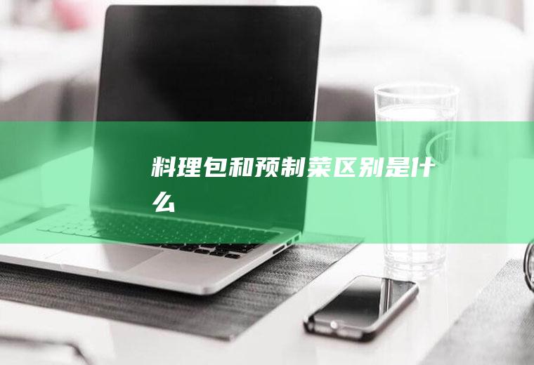 料理包和预制菜区别是什么