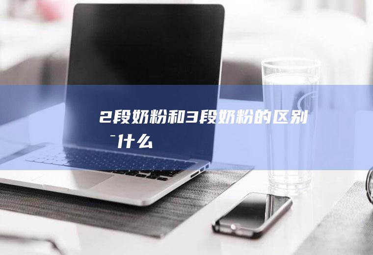 2段奶粉和3段奶粉的区别是什么