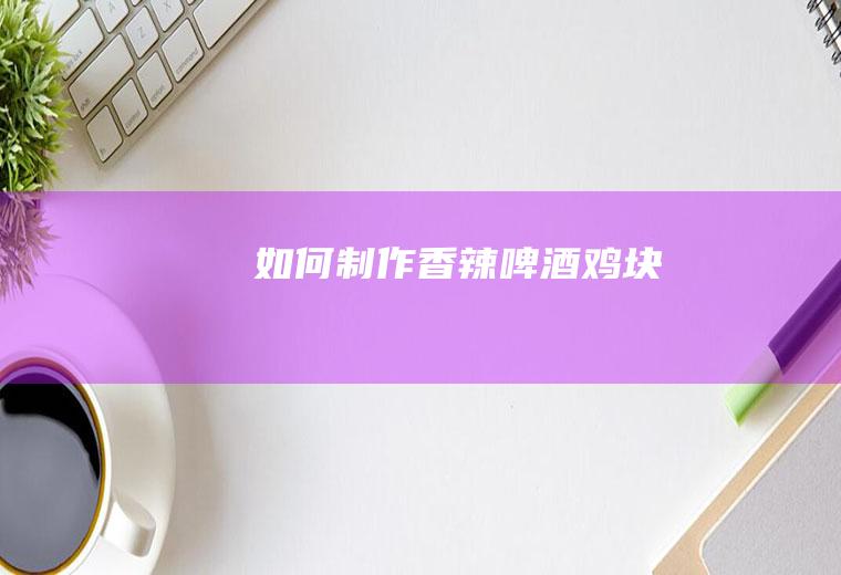 如何制作香辣啤酒鸡块